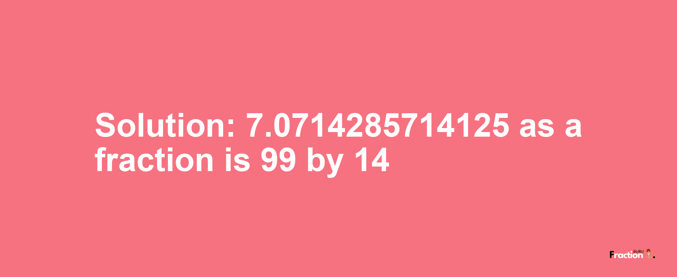 Solution:7.0714285714125 as a fraction is 99/14